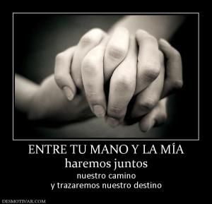 ENTRE TU MANO Y LA MÍA haremos juntos  nuestro camino y trazaremos nuestro destino
