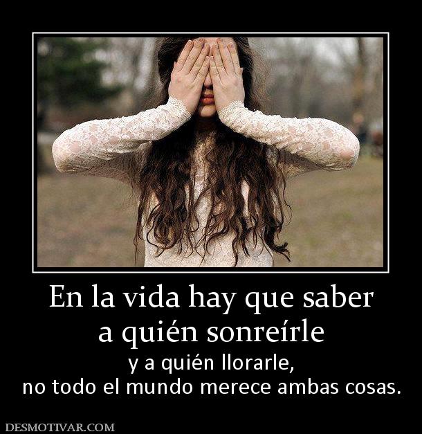 En la vida hay que saber a quién sonreírle  y a quién llorarle, no todo el mundo merece ambas cosas.