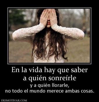 En la vida hay que saber a quién sonreírle  y a quién llorarle, no todo el mundo merece ambas cosas.