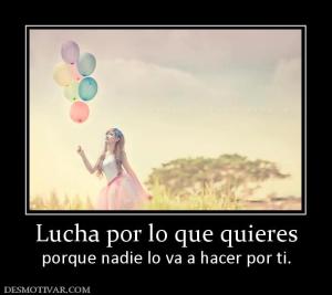 Lucha por lo que quieres porque nadie lo va a hacer por ti.