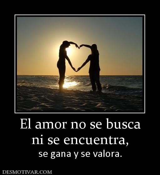 El amor no se busca ni se encuentra,  se gana y se valora.