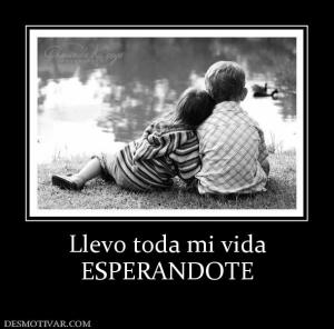 Llevo toda mi vida ESPERANDOTE