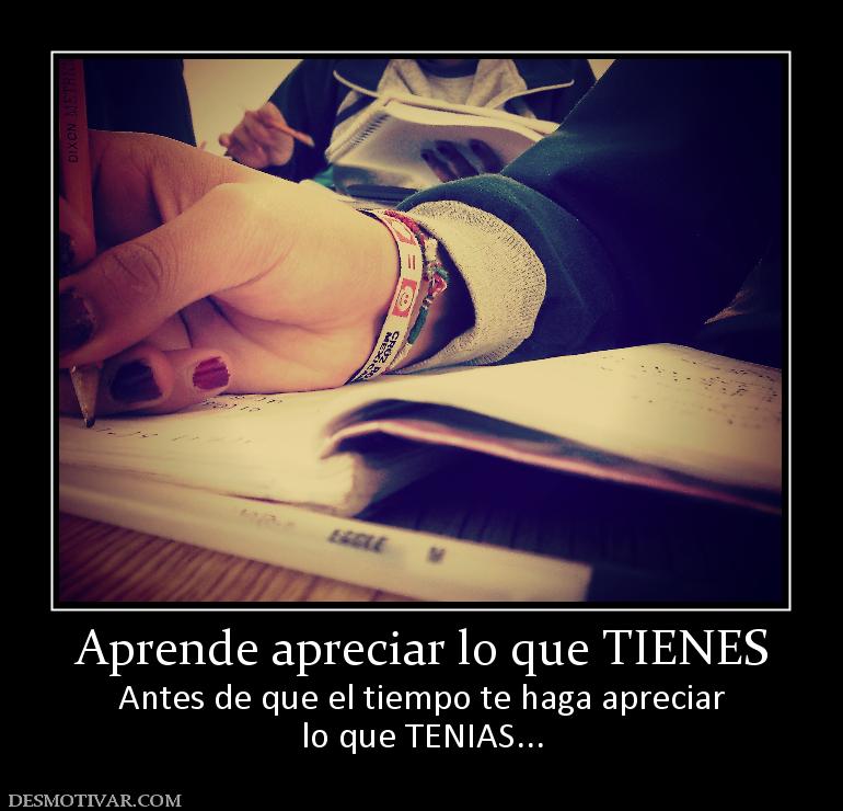 Aprende apreciar lo que TIENES Antes de que el tiempo te haga apreciar lo que TENIAS...