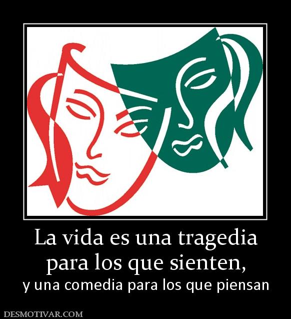 La vida es una tragedia para los que sienten,  y una comedia para los que piensan