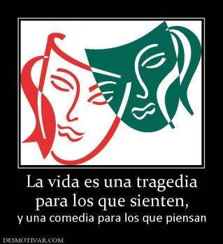 La vida es una tragedia para los que sienten,  y una comedia para los que piensan