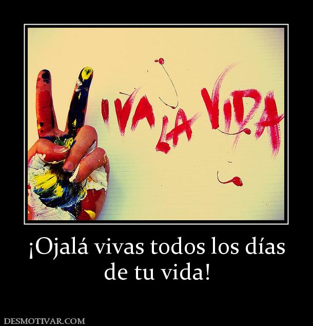 ¡Ojalá vivas todos los días de tu vida!