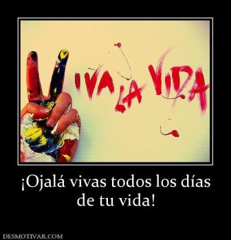 ¡Ojalá vivas todos los días de tu vida!