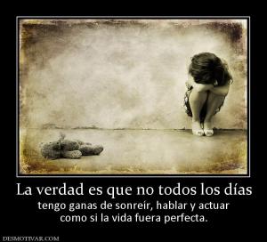 La verdad es que no todos los días tengo ganas de sonreír, hablar y actuar como si la vida fuera perfecta.