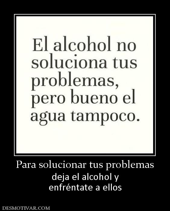 Para solucionar tus problemas deja el alcohol y enfréntate a ellos