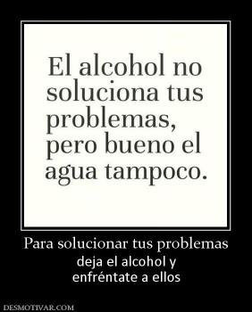 Para solucionar tus problemas deja el alcohol y enfréntate a ellos