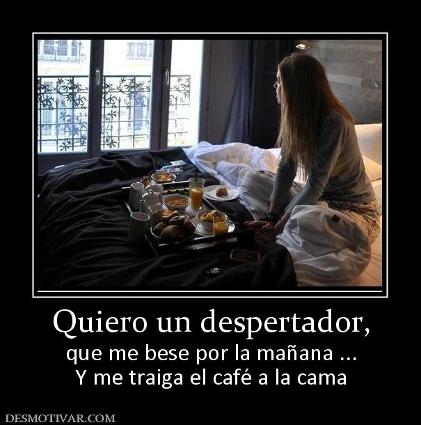 Quiero un despertador, que me bese por la mañana ... Y me traiga el café a la cama