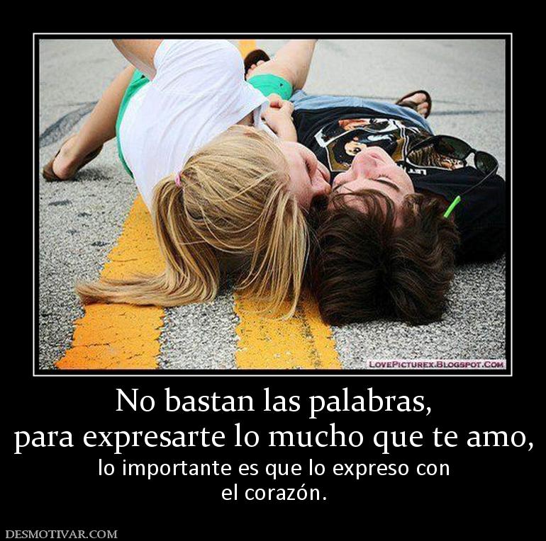 No bastan las palabras, para expresarte lo mucho que te amo, lo importante es que lo expreso con el corazón.