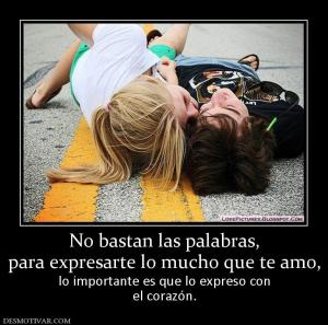 No bastan las palabras, para expresarte lo mucho que te amo, lo importante es que lo expreso con el corazón.