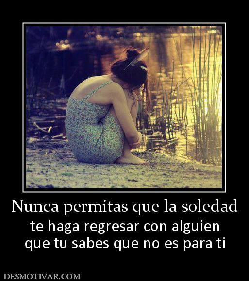Nunca permitas que la soledad te haga regresar con alguien que tu sabes que no es para ti