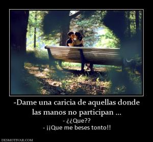 -Dame una caricia de aquellas donde las manos no participan ...  - ¿¿Que?? - ¡¡Que me beses tonto!!