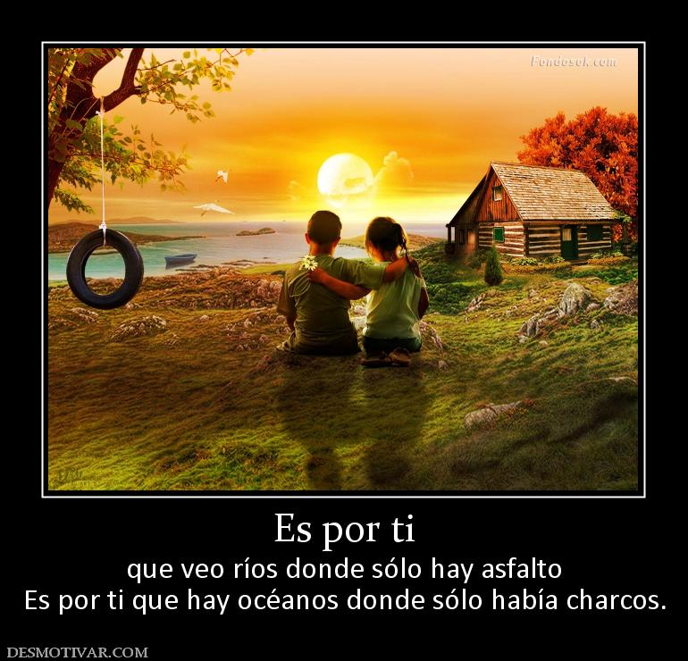 Es por ti que veo ríos donde sólo hay asfalto Es por ti que hay océanos donde sólo había charcos.