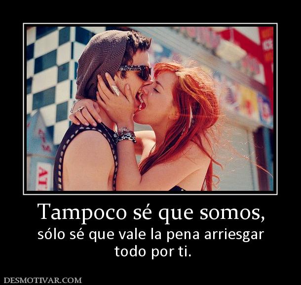 Tampoco sé que somos, sólo sé que vale la pena arriesgar  todo por ti.
