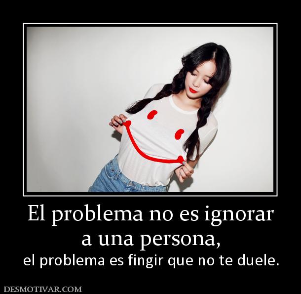 El problema no es ignorar a una persona,  el problema es fingir que no te duele.
