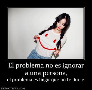 El problema no es ignorar a una persona,  el problema es fingir que no te duele.