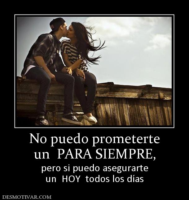 No puedo prometerte un  PARA SIEMPRE, pero si puedo asegurarte un  HOY  todos los días