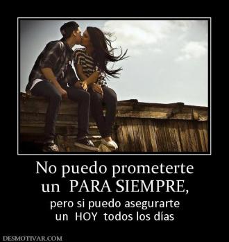 No puedo prometerte un  PARA SIEMPRE, pero si puedo asegurarte un  HOY  todos los días