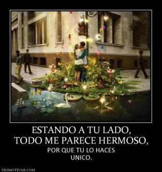 ESTANDO A TU LADO, TODO ME PARECE HERMOSO,  POR QUE TU LO HACES UNICO.