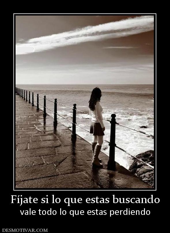 Fíjate si lo que estas buscando vale todo lo que estas perdiendo