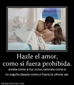 Hazle el amor, como si fuera prohibida. amala como a tus vicios,valorala como a tu orgullo,besala como si fuera la ultima vez