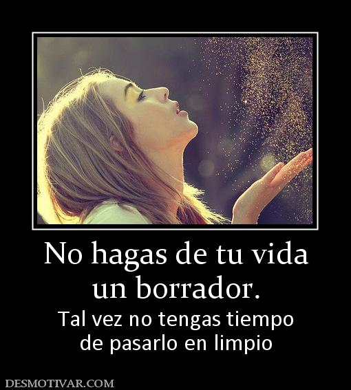 No hagas de tu vida un borrador. Tal vez no tengas tiempo de pasarlo en limpio