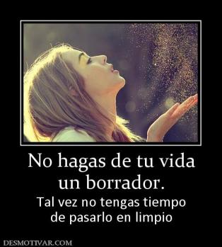 No hagas de tu vida un borrador. Tal vez no tengas tiempo de pasarlo en limpio