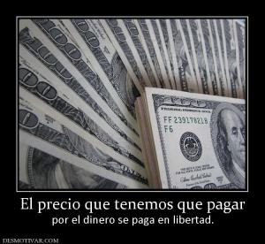 El precio que tenemos que pagar por el dinero se paga en libertad.