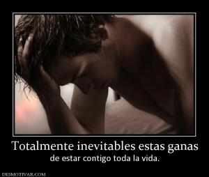 Totalmente inevitables estas ganas de estar contigo toda la vida.