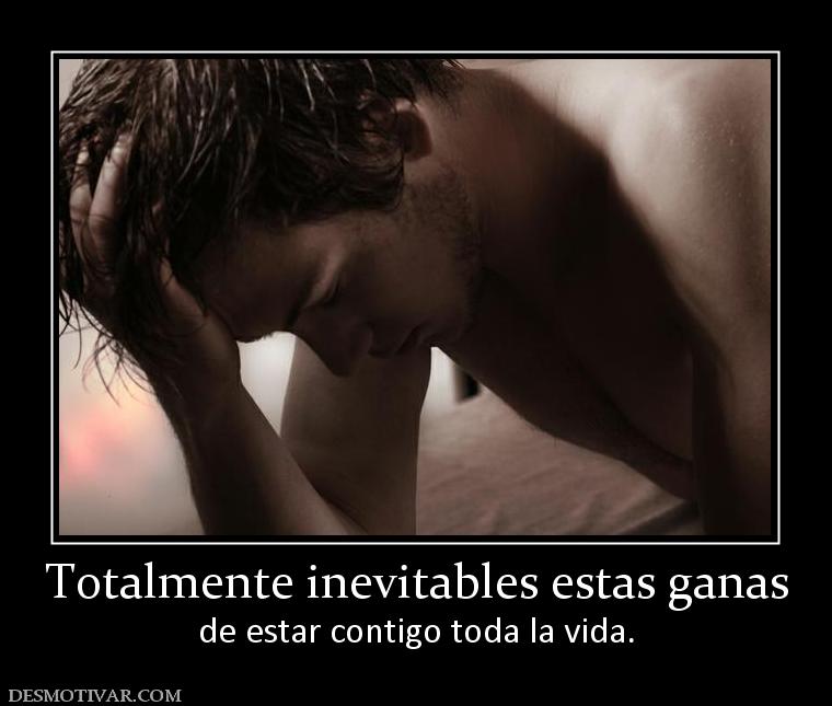 Totalmente inevitables estas ganas de estar contigo toda la vida.