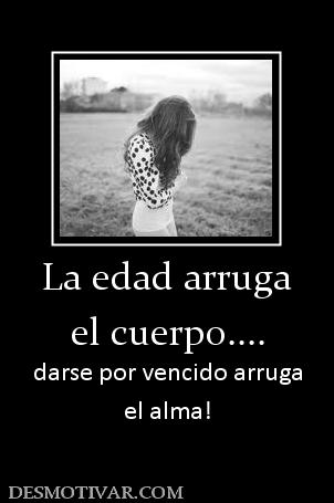 La edad arruga el cuerpo.... darse por vencido arruga el alma!