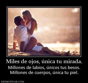 Miles de ojos, única tu mirada. Millones de labios, únicos tus besos. Millones de cuerpos, única tu piel.