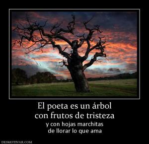 El poeta es un árbol con frutos de tristeza  y con hojas marchitas de llorar lo que ama