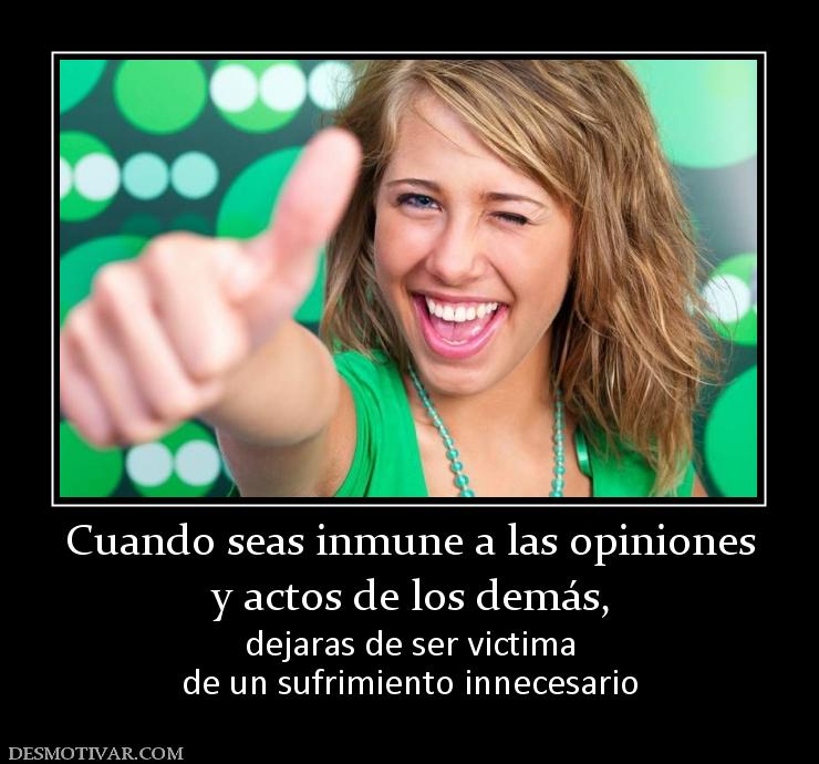 Cuando seas inmune a las opiniones y actos de los demás,  dejaras de ser victima de un sufrimiento innecesario