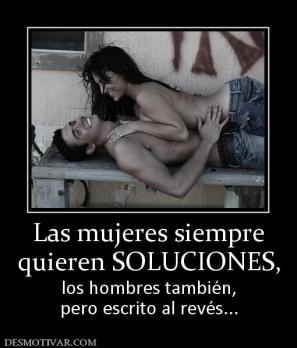 Las mujeres siempre quieren SOLUCIONES, los hombres también, pero escrito al revés...