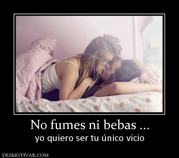 No fumes ni bebas ... yo quiero ser tu único vicio