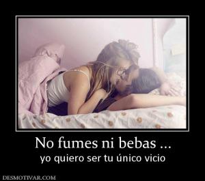 No fumes ni bebas ... yo quiero ser tu único vicio