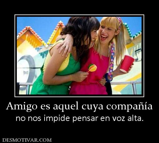 Amigo es aquel cuya compañía no nos impide pensar en voz alta.