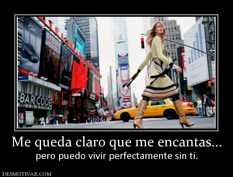 Me queda claro que me encantas... pero puedo vivir perfectamente sin ti.