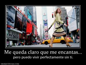 Me queda claro que me encantas... pero puedo vivir perfectamente sin ti.