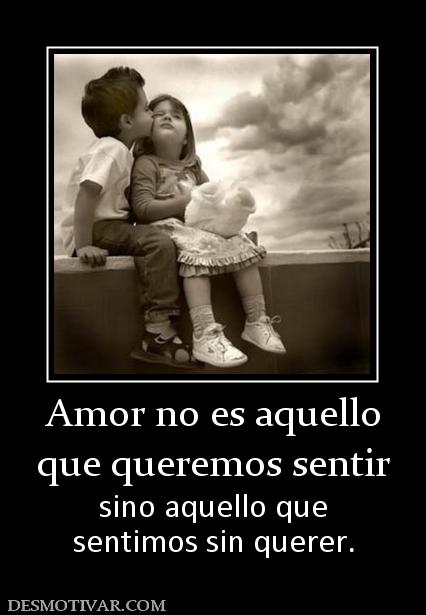 Amor no es aquello que queremos sentir sino aquello que sentimos sin querer.
