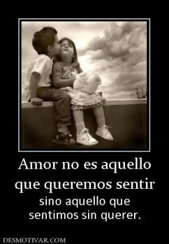 Amor no es aquello que queremos sentir sino aquello que sentimos sin querer.