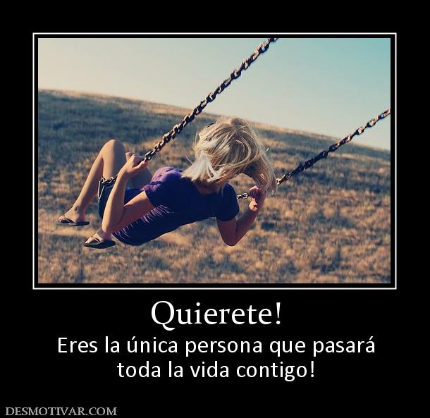 Quierete! Eres la única persona que pasará toda la vida contigo!