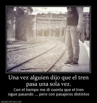 Una vez alguien dijo que el tren pasa una sola vez. Con el tiempo me di cuenta que el tren sigue pasando ... pero con pasajeros distintos