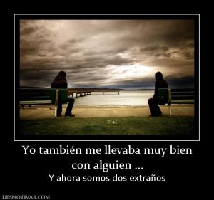 Yo también me llevaba muy bien con alguien ... Y ahora somos dos extraños