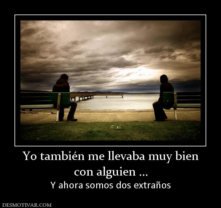 Yo también me llevaba muy bien con alguien ... Y ahora somos dos extraños