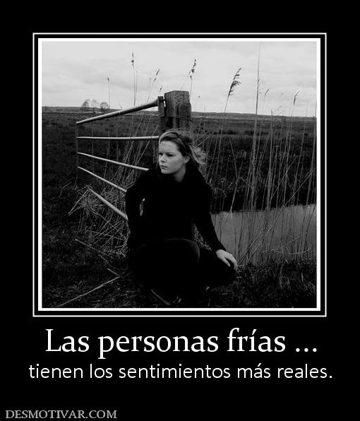 Las personas frías ... tienen los sentimientos más reales.